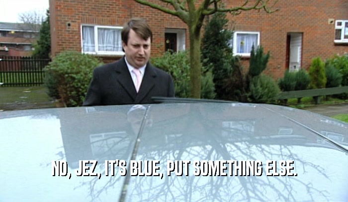NO, JEZ, IT'S BLUE, PUT SOMETHING ELSE.  