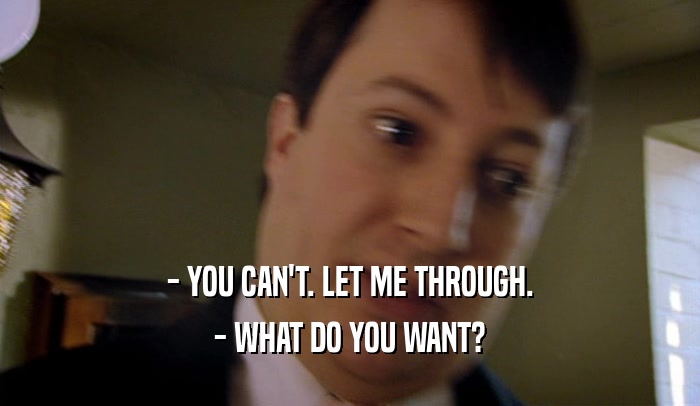 - YOU CAN'T. LET ME THROUGH. - WHAT DO YOU WANT? 