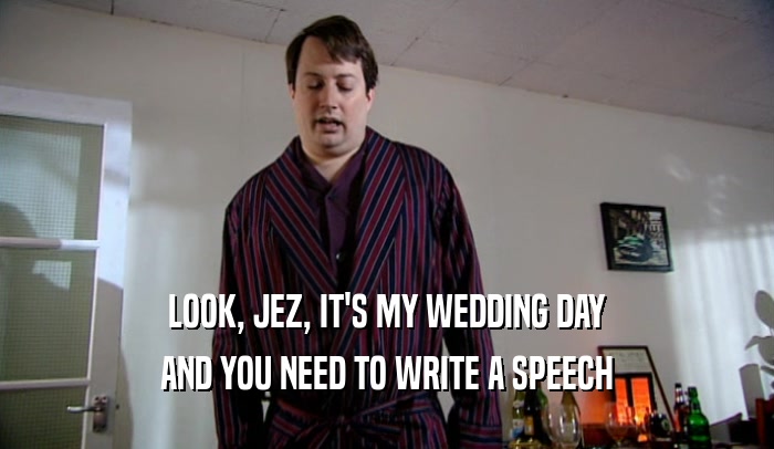 LOOK, JEZ, IT'S MY WEDDING DAY
 AND YOU NEED TO WRITE A SPEECH
 