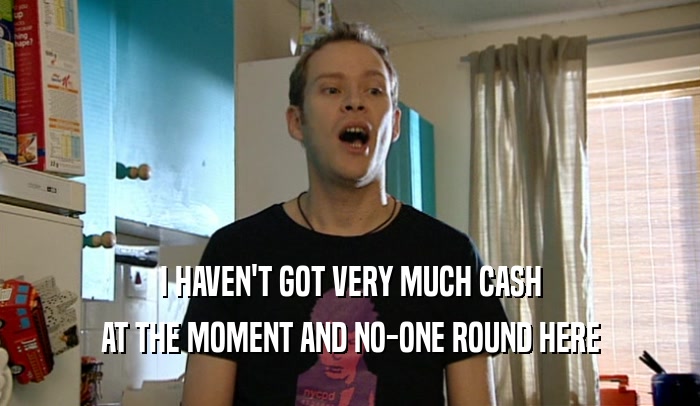 I HAVEN'T GOT VERY MUCH CASH AT THE MOMENT AND NO-ONE ROUND HERE 