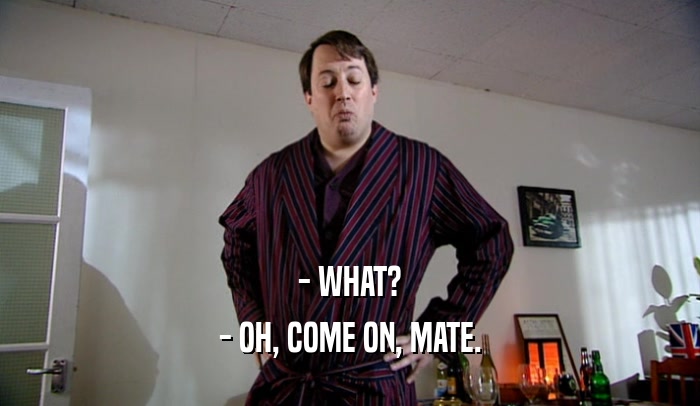 - WHAT? - OH, COME ON, MATE. 