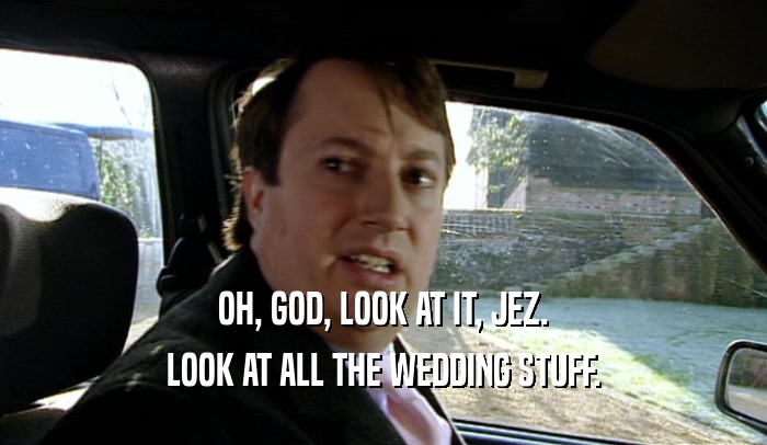 OH, GOD, LOOK AT IT, JEZ. LOOK AT ALL THE WEDDING STUFF. 