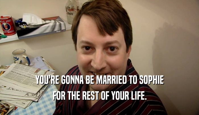 YOU'RE GONNA BE MARRIED TO SOPHIE FOR THE REST OF YOUR LIFE. 