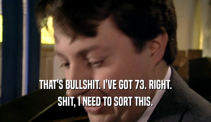 THAT'S BULLSHIT. I'VE GOT 73. RIGHT. SHIT, I NEED TO SORT THIS. 