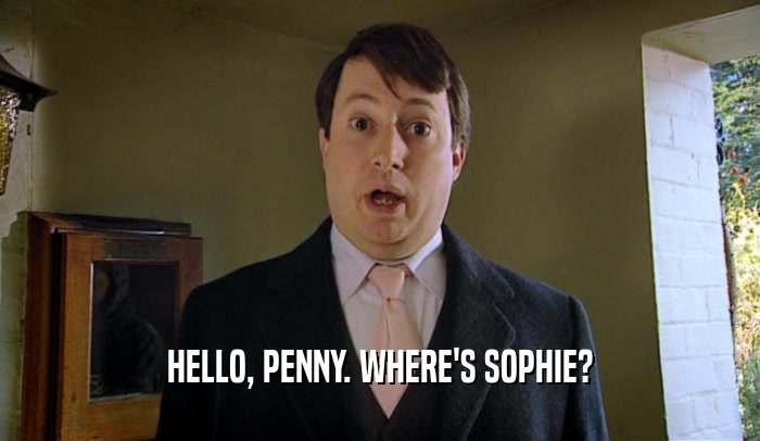 HELLO, PENNY. WHERE'S SOPHIE?  