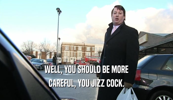 WELL, YOU SHOULD BE MORE CAREFUL, YOU JIZZ COCK. 