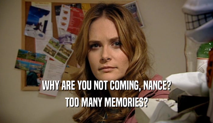 WHY ARE YOU NOT COMING, NANCE? TOO MANY MEMORIES? 
