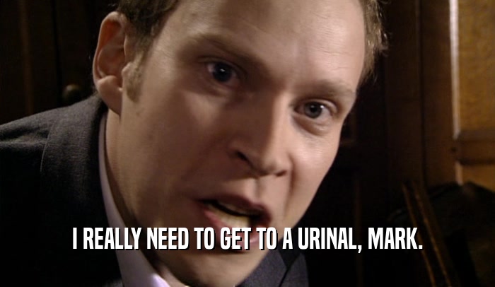 I REALLY NEED TO GET TO A URINAL, MARK.  