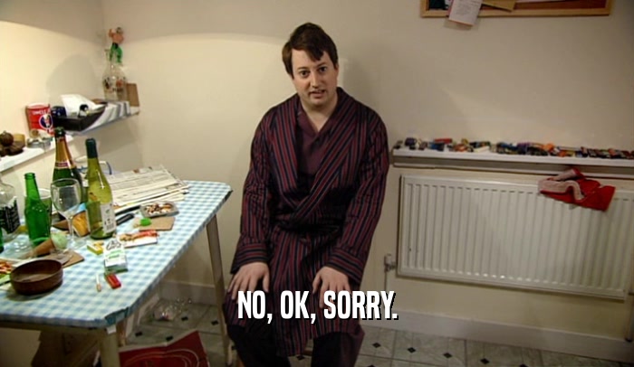 NO, OK, SORRY.  