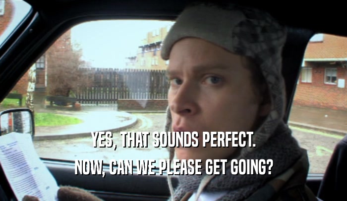 YES, THAT SOUNDS PERFECT. NOW, CAN WE PLEASE GET GOING? 