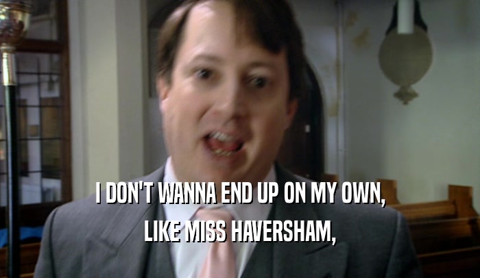 I DON'T WANNA END UP ON MY OWN, LIKE MISS HAVERSHAM, 