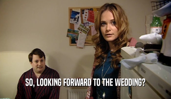 SO, LOOKING FORWARD TO THE WEDDING?  
