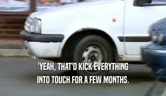 'YEAH, THAT'D KICK EVERYTHING INTO TOUCH FOR A FEW MONTHS. 