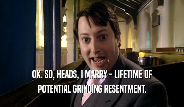 OK. SO, HEADS, I MARRY - LIFETIME OF POTENTIAL GRINDING RESENTMENT. 