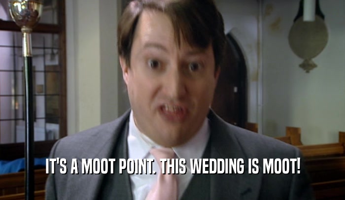 IT'S A MOOT POINT. THIS WEDDING IS MOOT!
  