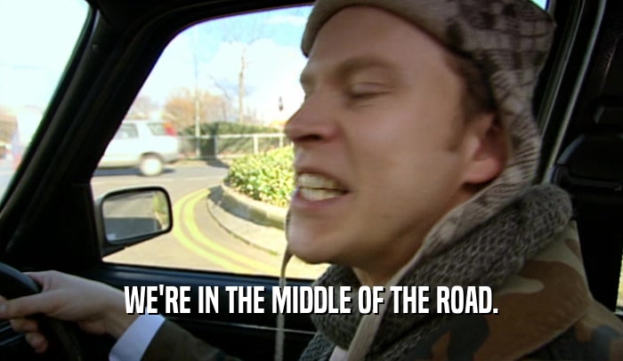 WE'RE IN THE MIDDLE OF THE ROAD.
  