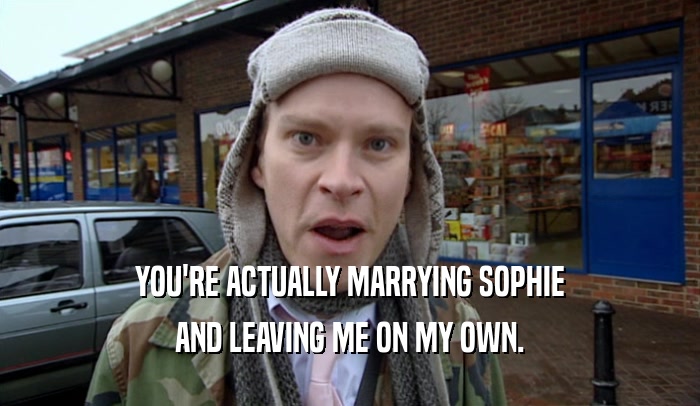 YOU'RE ACTUALLY MARRYING SOPHIE AND LEAVING ME ON MY OWN. 