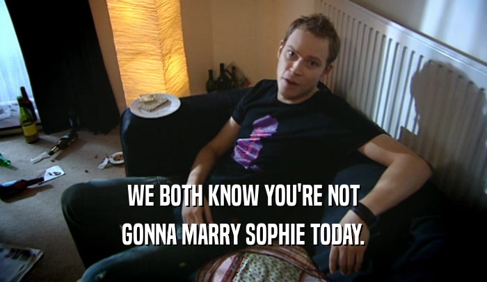 WE BOTH KNOW YOU'RE NOT GONNA MARRY SOPHIE TODAY. 