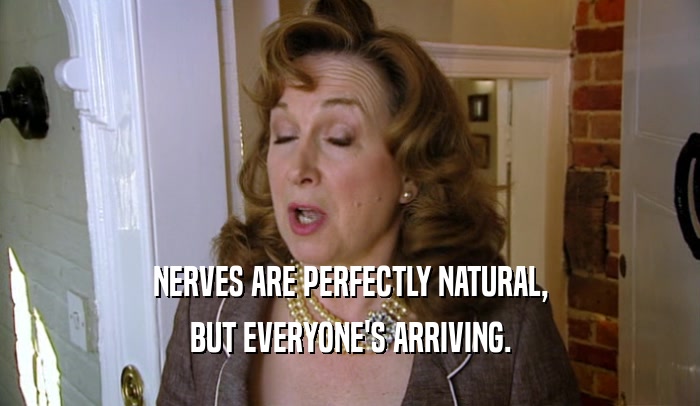 NERVES ARE PERFECTLY NATURAL, BUT EVERYONE'S ARRIVING. 