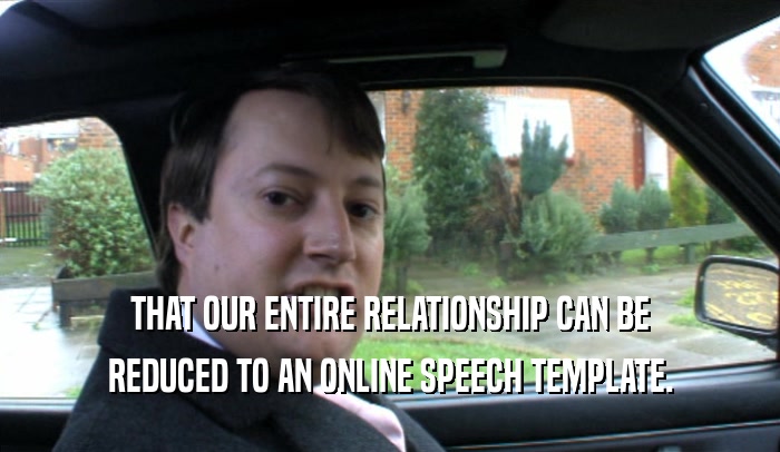 THAT OUR ENTIRE RELATIONSHIP CAN BE REDUCED TO AN ONLINE SPEECH TEMPLATE. 