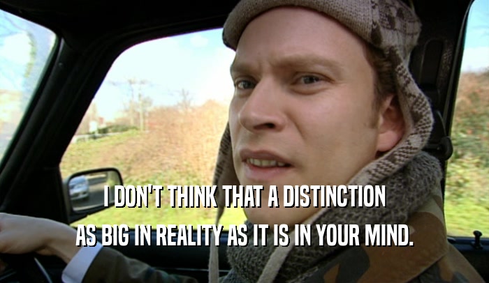 I DON'T THINK THAT A DISTINCTION AS BIG IN REALITY AS IT IS IN YOUR MIND. 
