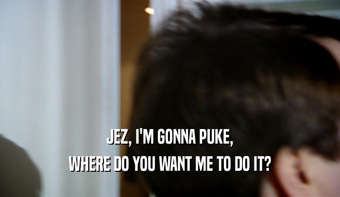 JEZ, I'M GONNA PUKE,
 WHERE DO YOU WANT ME TO DO IT?
 