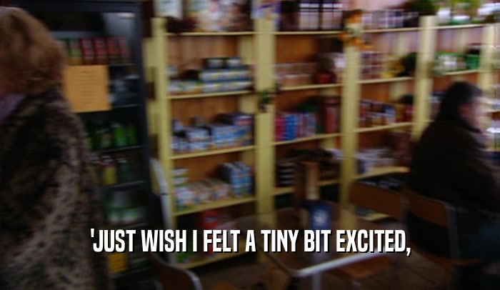 'JUST WISH I FELT A TINY BIT EXCITED,  
