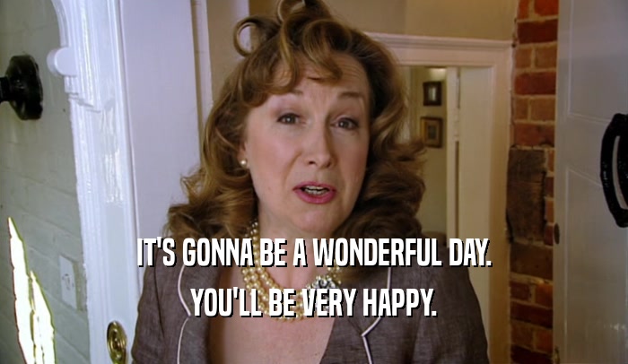 IT'S GONNA BE A WONDERFUL DAY. YOU'LL BE VERY HAPPY. 