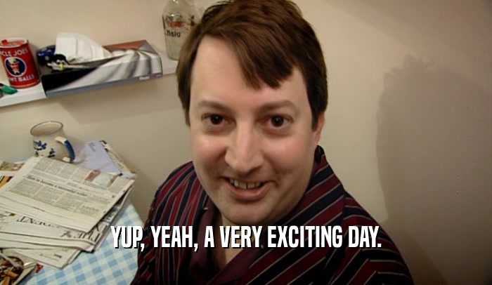 YUP, YEAH, A VERY EXCITING DAY.  