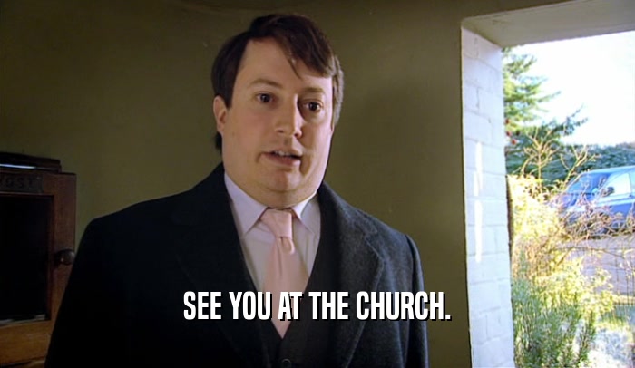 SEE YOU AT THE CHURCH.  