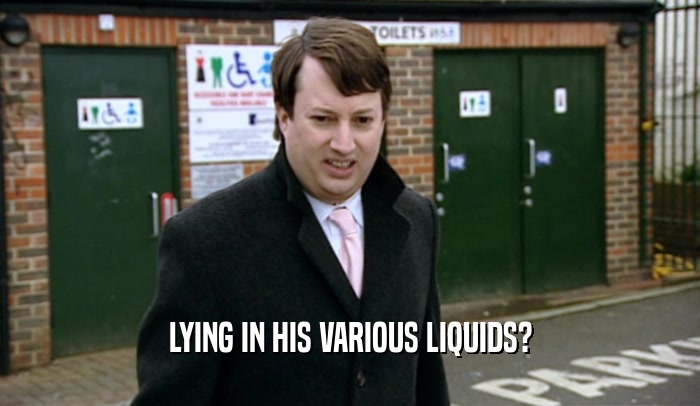 LYING IN HIS VARIOUS LIQUIDS?  