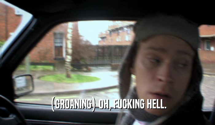 (GROANING) OH, FUCKING HELL.  