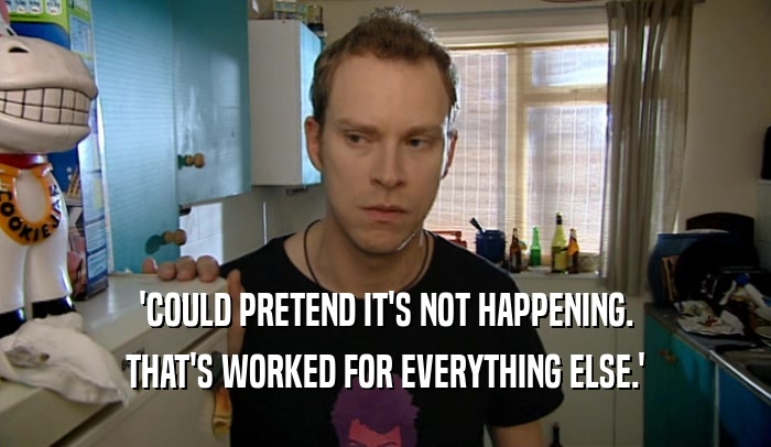 'COULD PRETEND IT'S NOT HAPPENING. THAT'S WORKED FOR EVERYTHING ELSE.' 