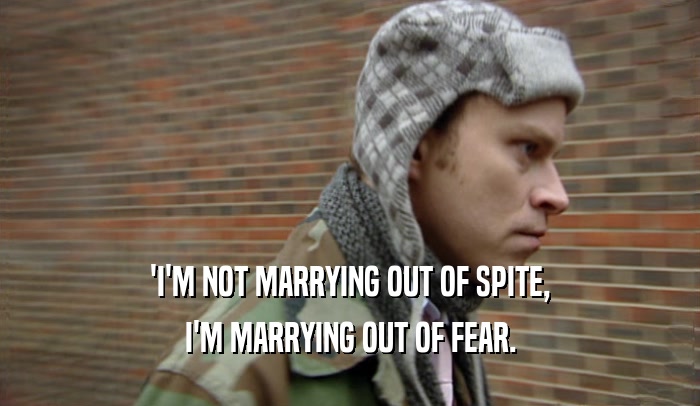 'I'M NOT MARRYING OUT OF SPITE, I'M MARRYING OUT OF FEAR. 