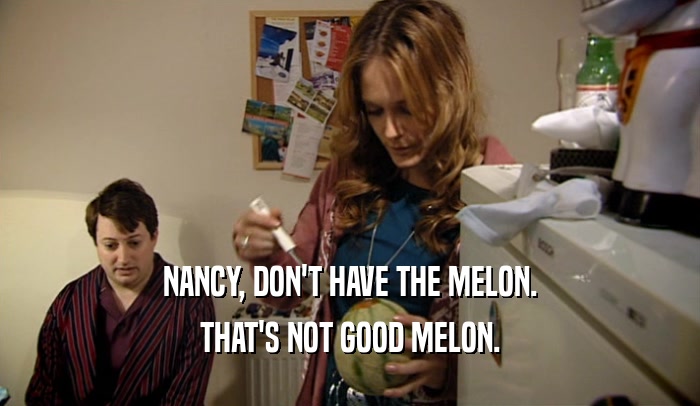 NANCY, DON'T HAVE THE MELON. THAT'S NOT GOOD MELON. 