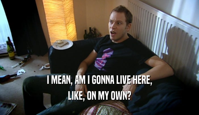 I MEAN, AM I GONNA LIVE HERE, LIKE, ON MY OWN? 