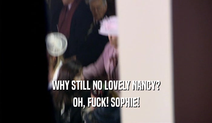 WHY STILL NO LOVELY NANCY? OH, FUCK! SOPHIE! 