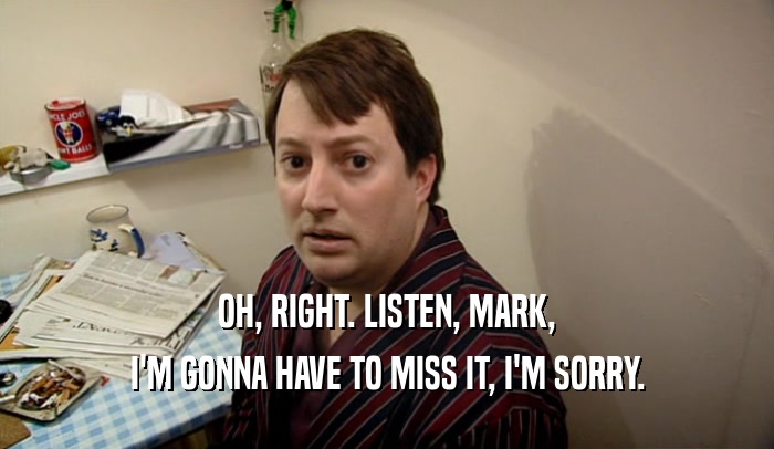 OH, RIGHT. LISTEN, MARK, I'M GONNA HAVE TO MISS IT, I'M SORRY. 