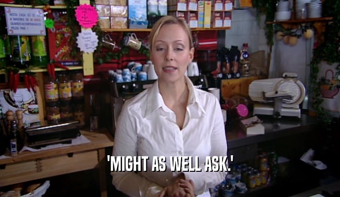 'MIGHT AS WELL ASK.'  
