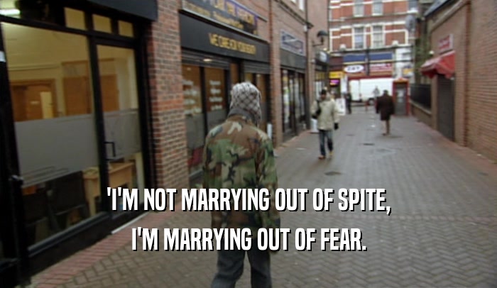 'I'M NOT MARRYING OUT OF SPITE, I'M MARRYING OUT OF FEAR. 