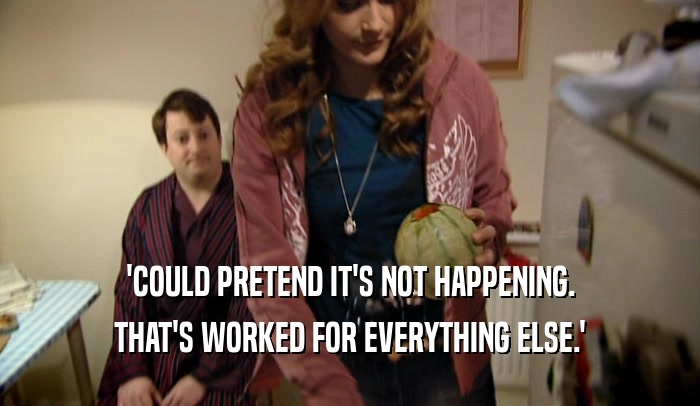'COULD PRETEND IT'S NOT HAPPENING. THAT'S WORKED FOR EVERYTHING ELSE.' 