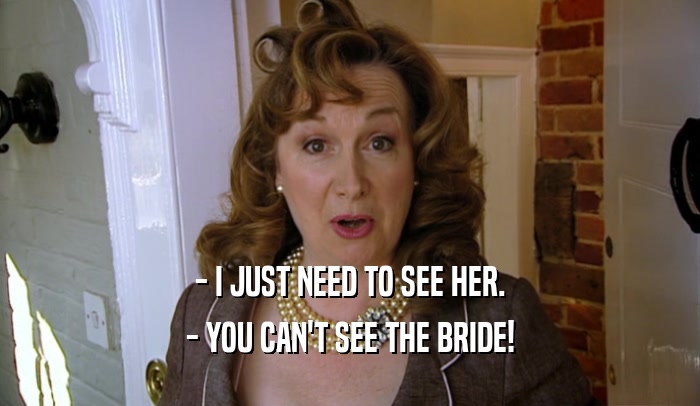 - I JUST NEED TO SEE HER.
 - YOU CAN'T SEE THE BRIDE!
 