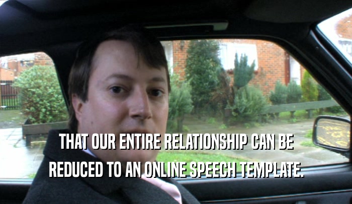 THAT OUR ENTIRE RELATIONSHIP CAN BE REDUCED TO AN ONLINE SPEECH TEMPLATE. 