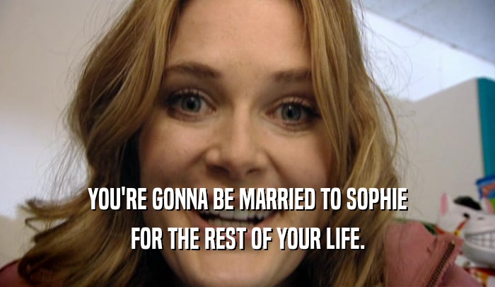 YOU'RE GONNA BE MARRIED TO SOPHIE FOR THE REST OF YOUR LIFE. 