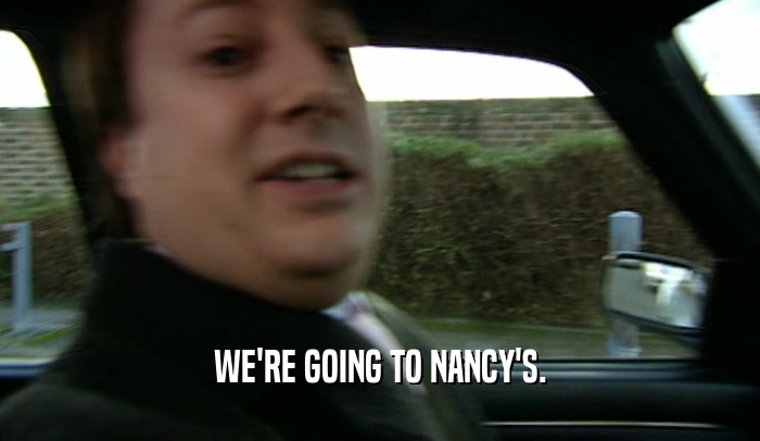 WE'RE GOING TO NANCY'S.  