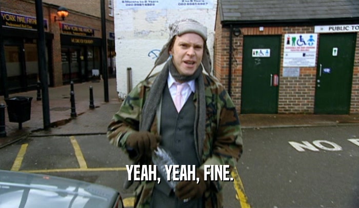YEAH, YEAH, FINE.  