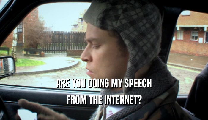 ARE YOU DOING MY SPEECH FROM THE INTERNET? 