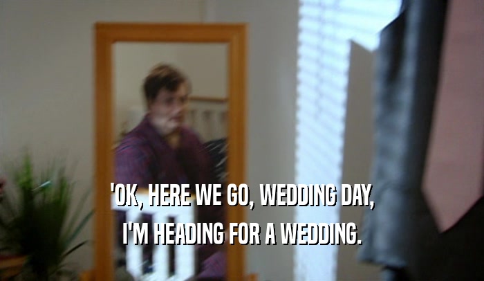 'OK, HERE WE GO, WEDDING DAY,
 I'M HEADING FOR A WEDDING.
 
