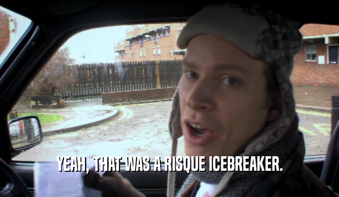 YEAH, THAT WAS A RISQUE ICEBREAKER.  