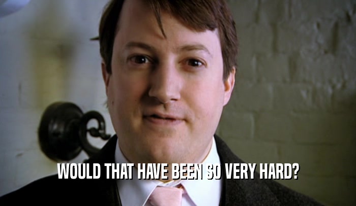 WOULD THAT HAVE BEEN SO VERY HARD?  